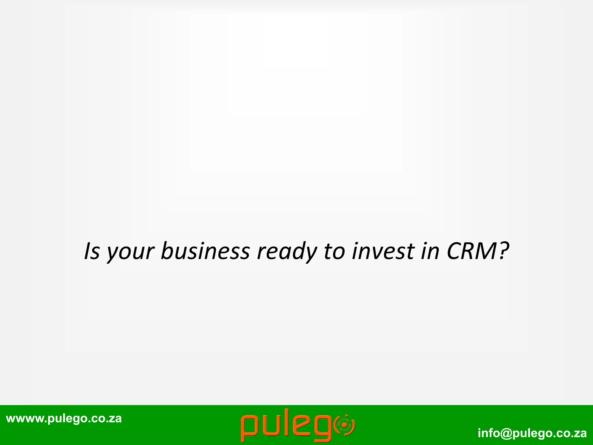 wwww.pulego.co.za
info@pulego.co.za
Is your business ready to invest in CRM?
 