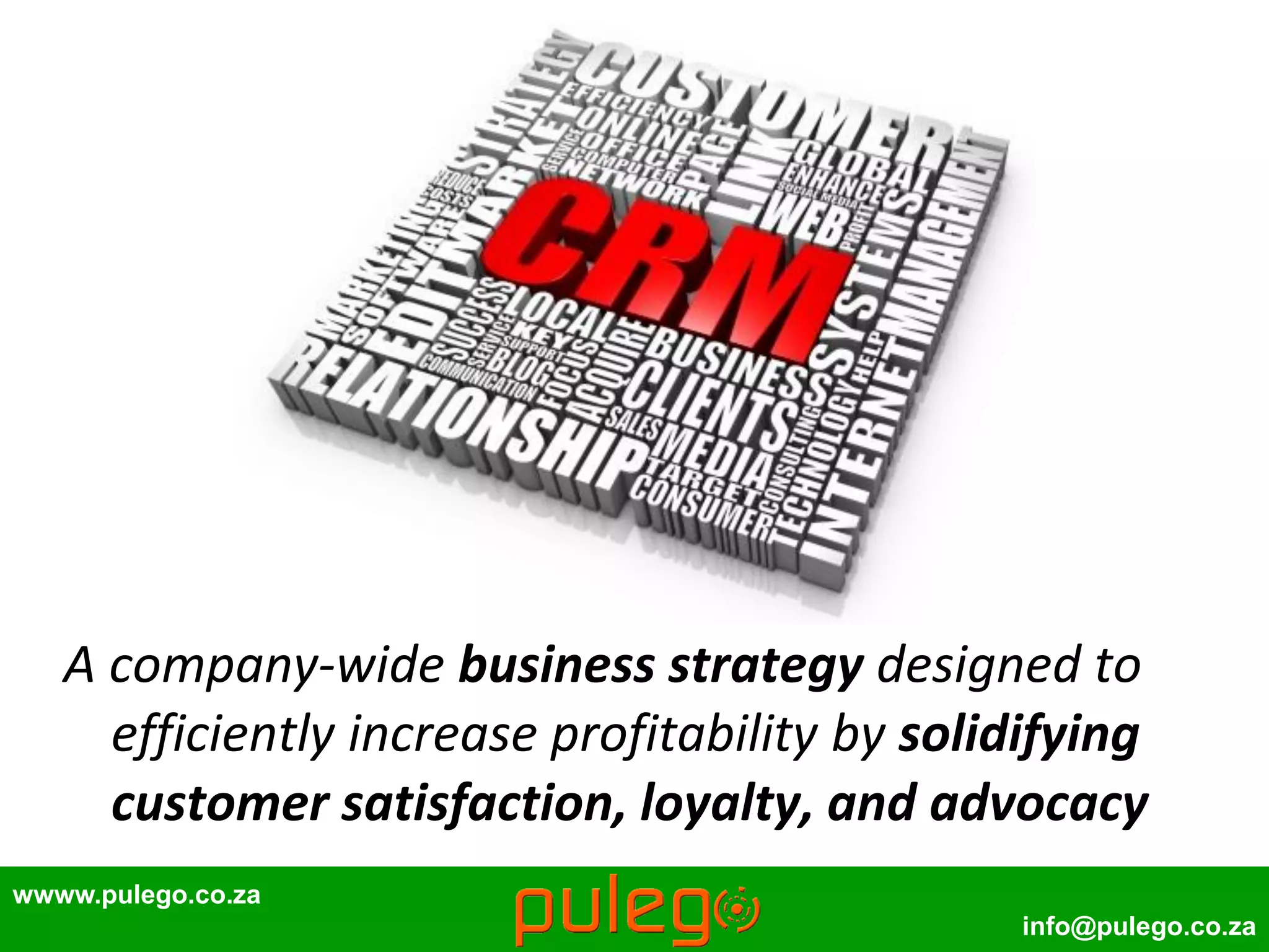 wwww.pulego.co.za
info@pulego.co.za
A company-wide business strategy designed to
efficiently increase profitability by solidifying
customer satisfaction, loyalty, and advocacy
 