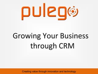 Creating value through innovation and technology
Growing Your Business
through CRM
 