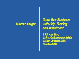 Warren Knight

Grow Your Business
with Help, Funding
and Investment
1. Tell Your Story
2. Growth Accelerator £3.6K
3. Start Up Loans £15K
4. SEIS £150K

 