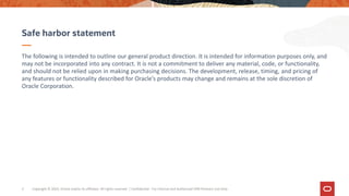 The following is intended to outline our general product direction. It is intended for information purposes only, and
may not be incorporated into any contract. It is not a commitment to deliver any material, code, or functionality,
and should not be relied upon in making purchasing decisions. The development, release, timing, and pricing of
any features or functionality described for Oracle’s products may change and remains at the sole discretion of
Oracle Corporation.
Safe harbor statement
Copyright © 2019, Oracle and/or its affiliates. All rights reserved. | Confidential - For Internal and Authorized OPN Partners Use Only
2
 