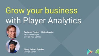 Grow your business with Player Analytics
Grow your business
with Player Analytics
Benjamin Frenkel – Slides Creator
Product Manager
Google Play Games
Shady Selim – Speaker
Google Expert
 