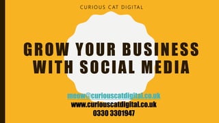 GROW YOUR BUSINESS
WITH SOCIAL MEDIA
C U R I O U S C AT D I G I TA L
meow@curiouscatdigital.co.uk
www.curiouscatdigital.co.uk
0330 3301947
 