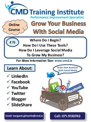  LinkedIn
 Facebook
 YouTube
 Twitter
 Blogger
 SlideShare
Where Do I Begin?
How Do I Use These Tools?
How Do I Leverage Social Media
To Grow My Business?
€ 75
Learn About:
For More Information See: www.cmd.ie
Online
Course
 