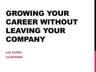 GROWING YOUR
CAREER WITHOUT
LEAVING YOUR
COMPANY
LIS PARDI
@LISPARDI
 