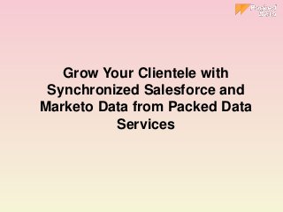 Grow Your Clientele with
Synchronized Salesforce and
Marketo Data from Packed Data
Services
 