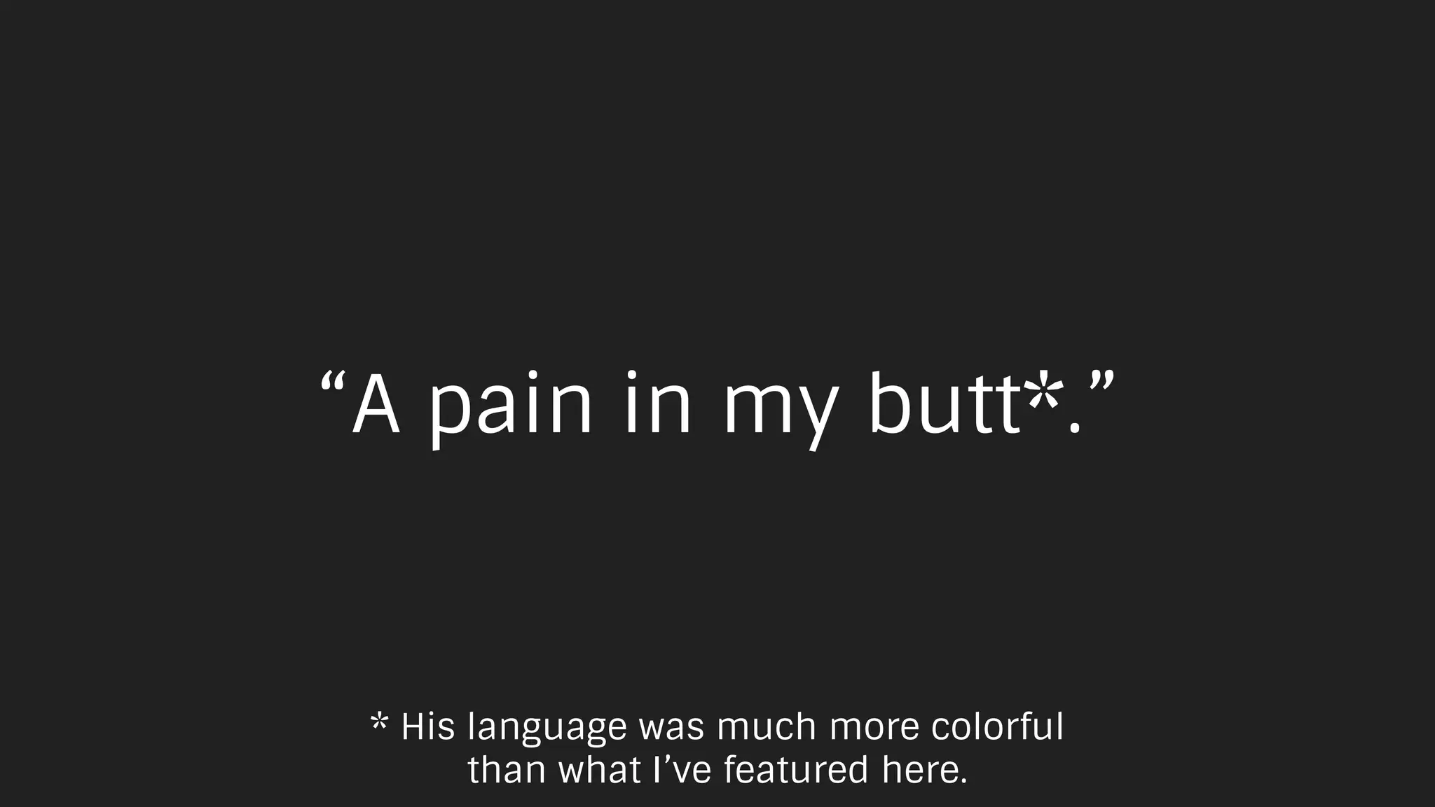 “A pain in my butt*.”
* His language was much more colorful
than what I’ve featured here.
 
