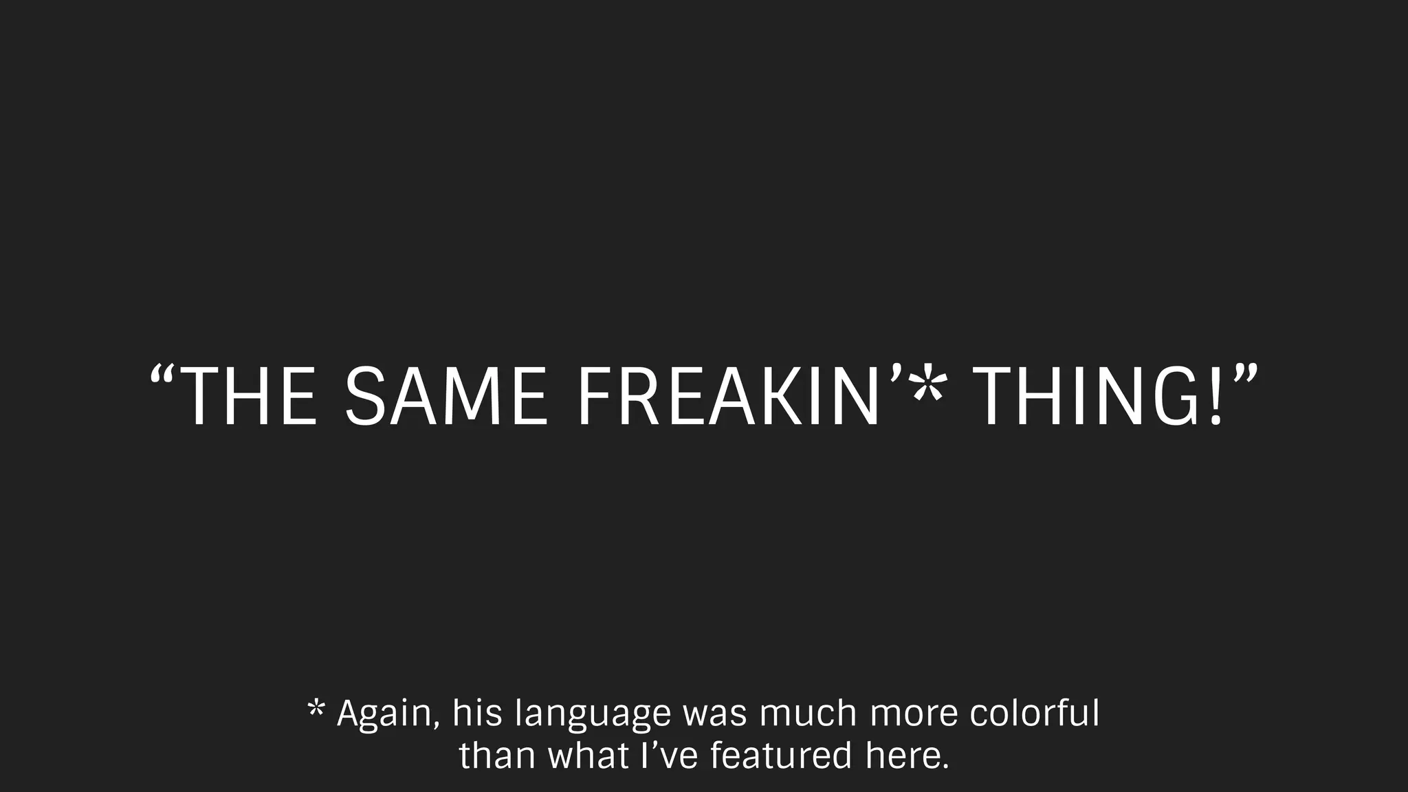 “THE SAME FREAKIN’* THING!”
* Again, his language was much more colorful
than what I’ve featured here.
 