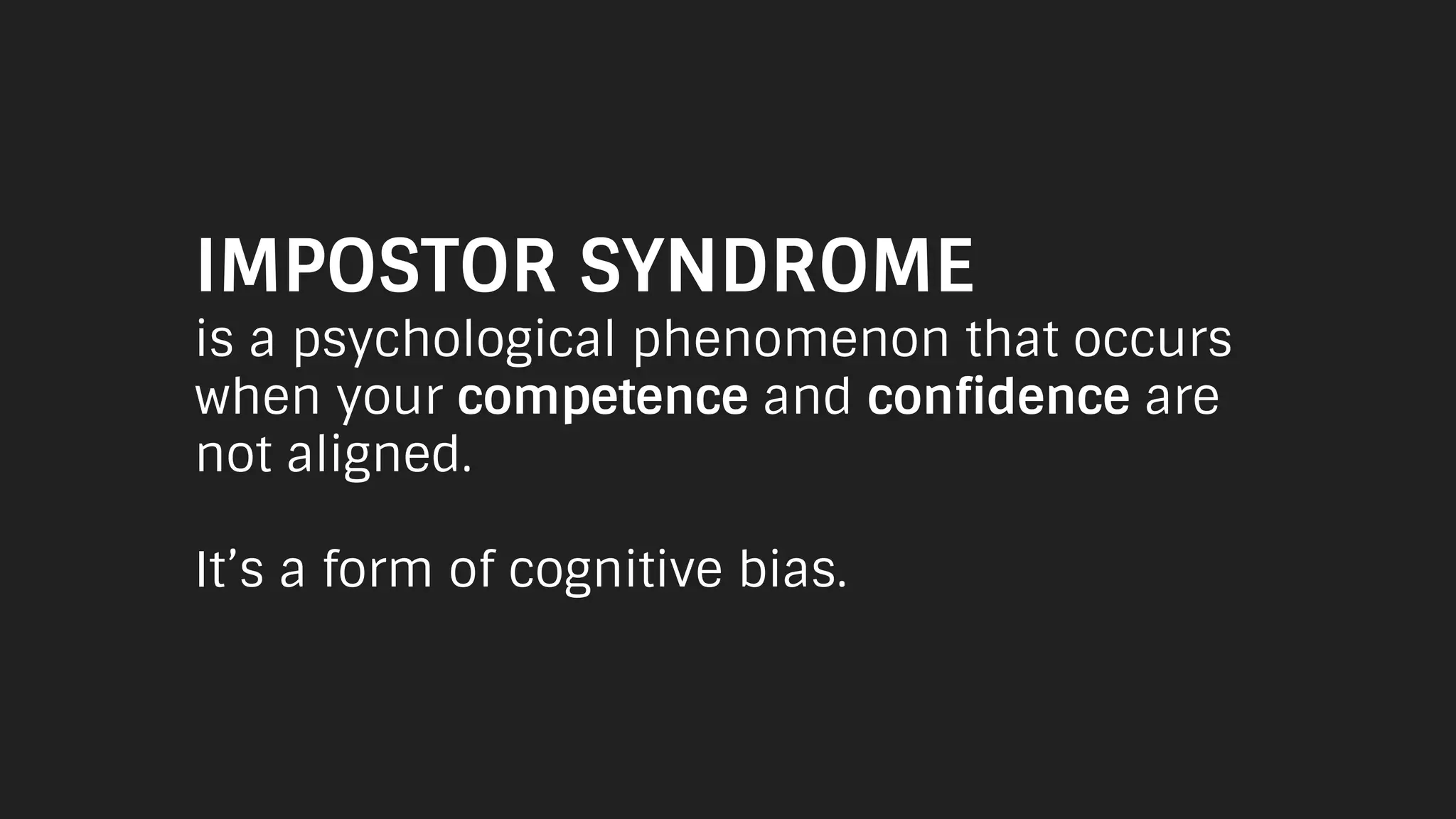 IMPOSTOR SYNDROME
is a psychological phenomenon that occurs
when your competence and confidence are
not aligned.
It’s a form of cognitive bias.
 