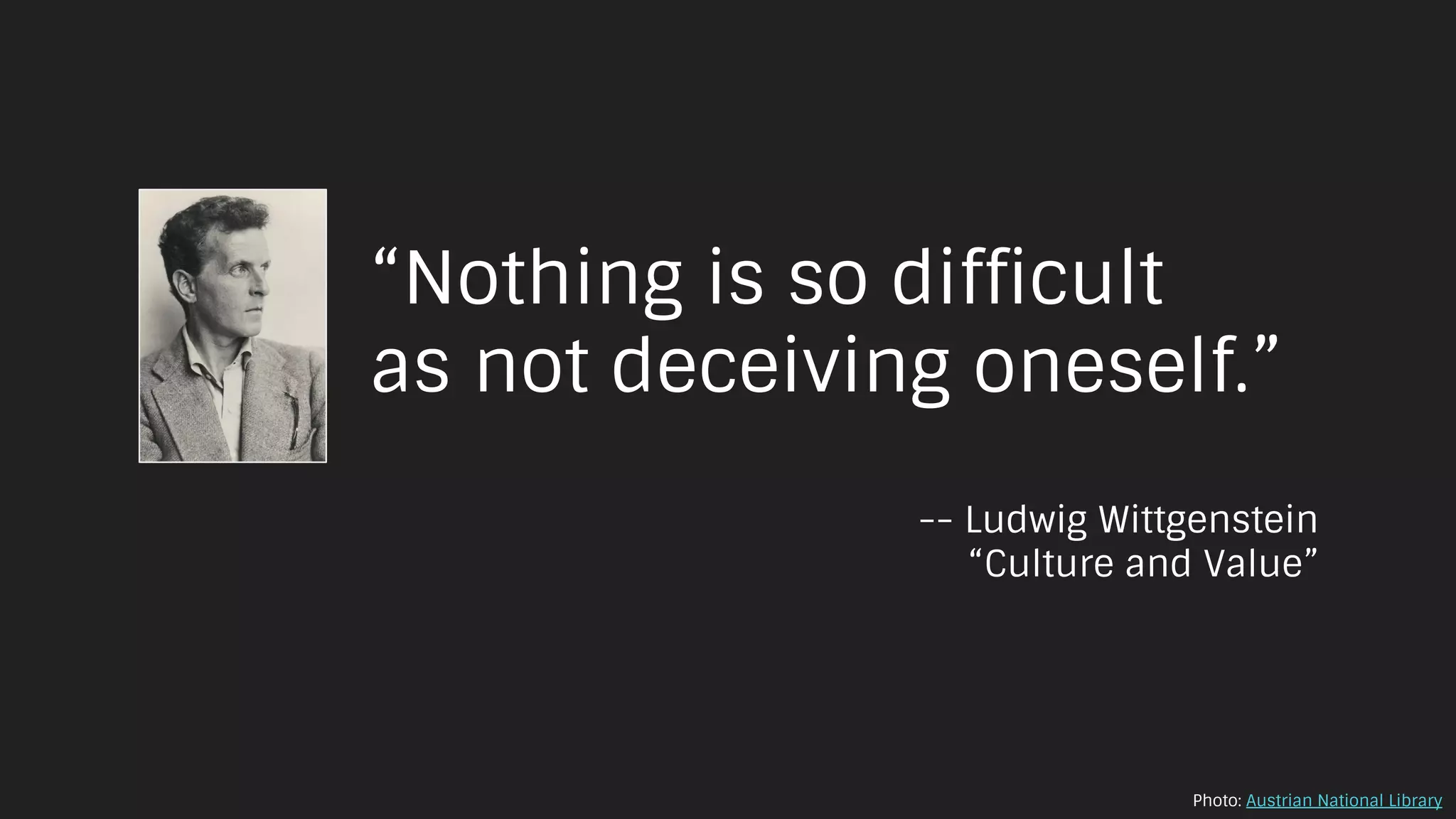 “Nothing is so difficult
as not deceiving oneself.”
-- Ludwig Wittgenstein
“Culture and Value”
Photo: Austrian National Library
 