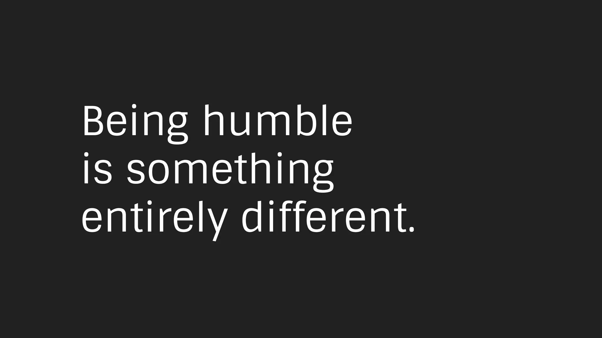Being humble
is something
entirely different.
 
