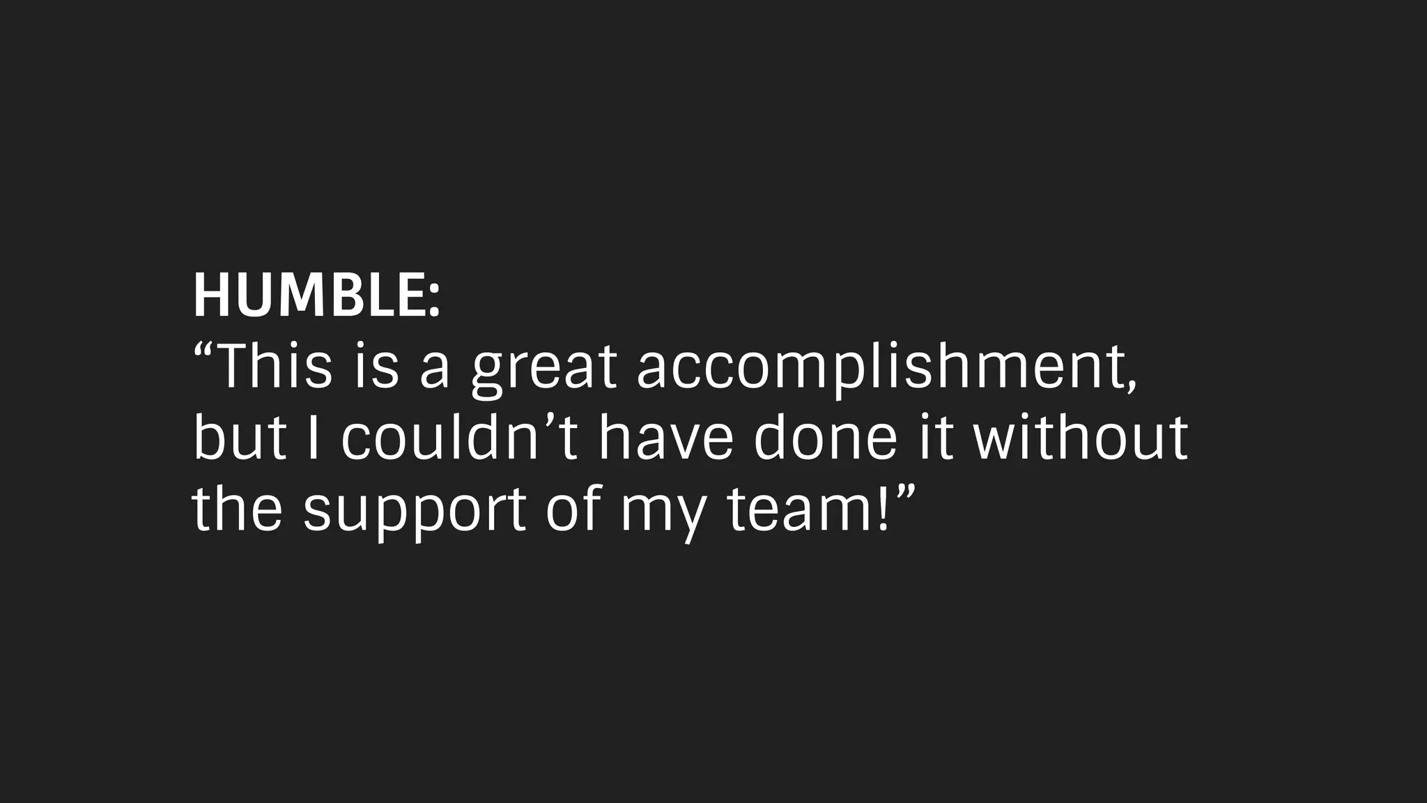 HUMBLE:
“This is a great accomplishment,
but I couldn’t have done it without
the support of my team!”
 