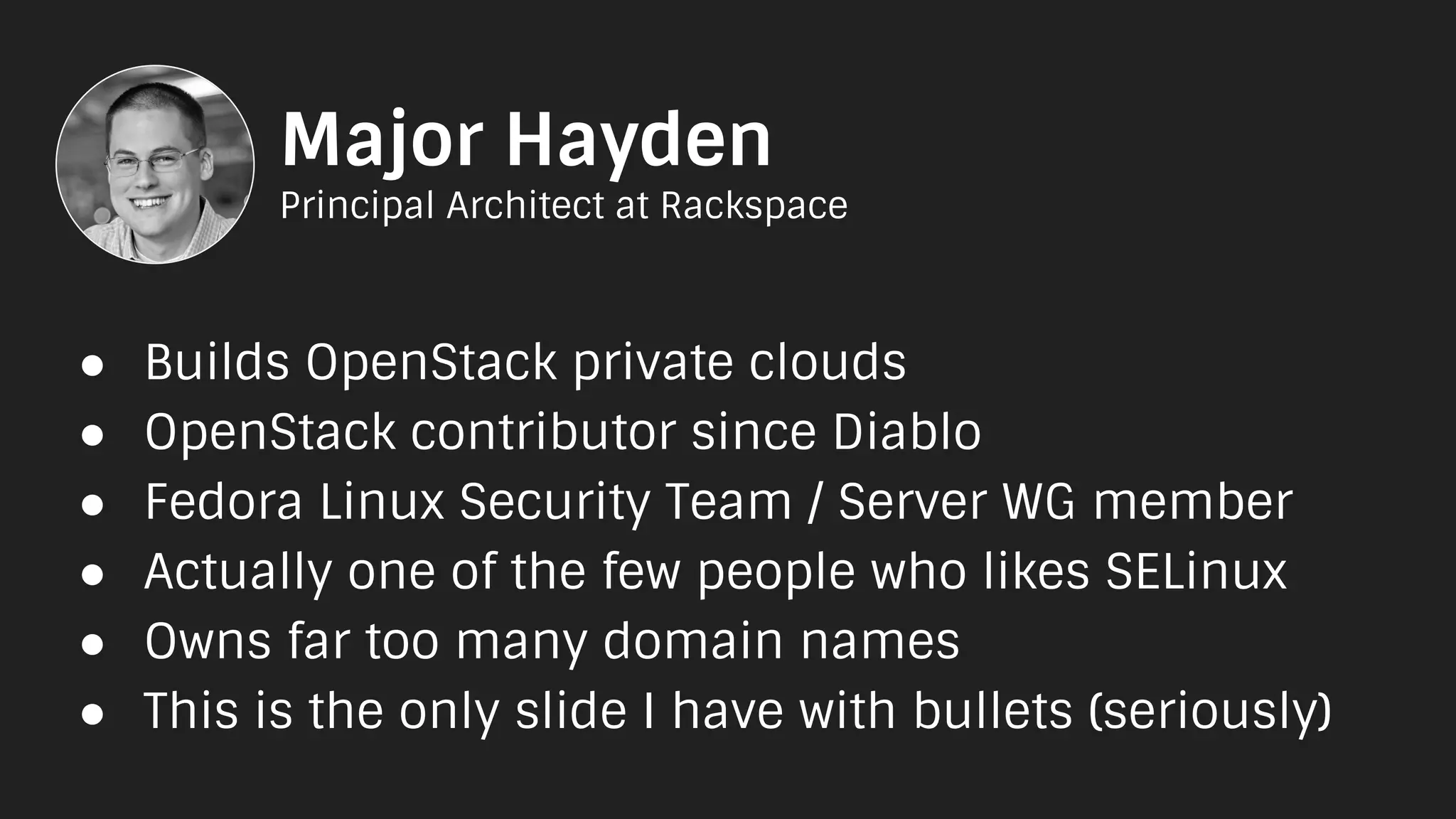 Major Hayden
Principal Architect at Rackspace
● Builds OpenStack private clouds
● OpenStack contributor since Diablo
● Fedora Linux Security Team / Server WG member
● Actually one of the few people who likes SELinux
● Owns far too many domain names
● This is the only slide I have with bullets (seriously)
 