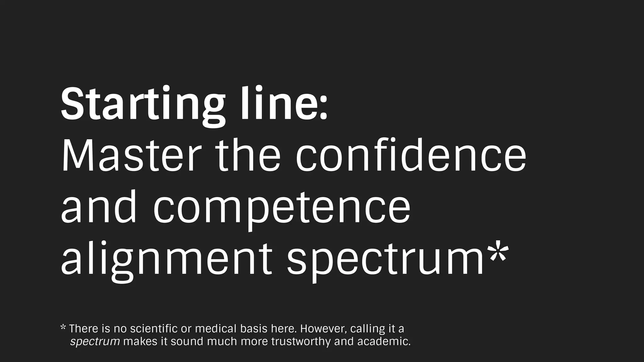 Starting line:
Master the confidence
and competence
alignment spectrum*
* There is no scientific or medical basis here. However, calling it a
spectrum makes it sound much more trustworthy and academic.
 