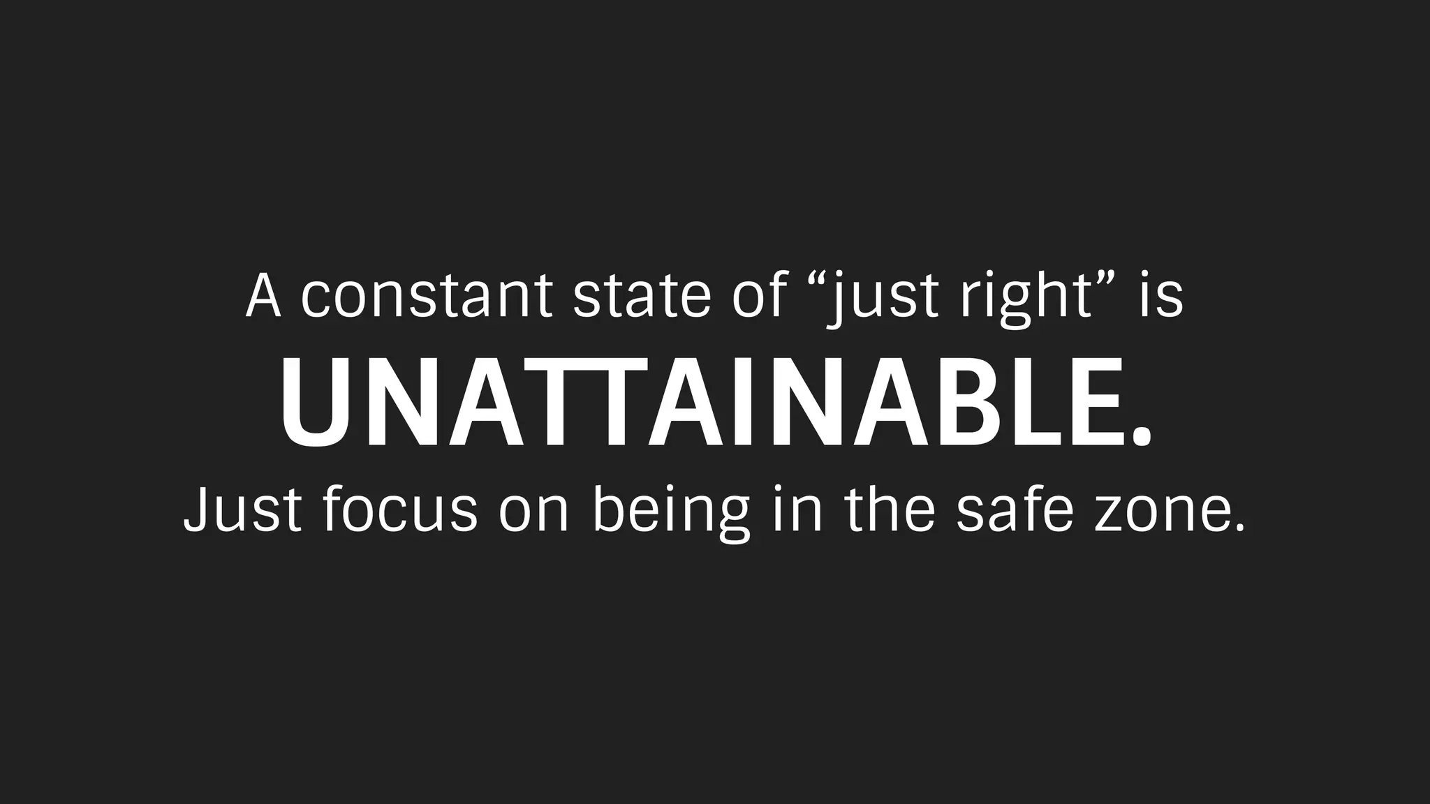 A constant state of “just right” is
UNATTAINABLE.
Just focus on being in the safe zone.
 