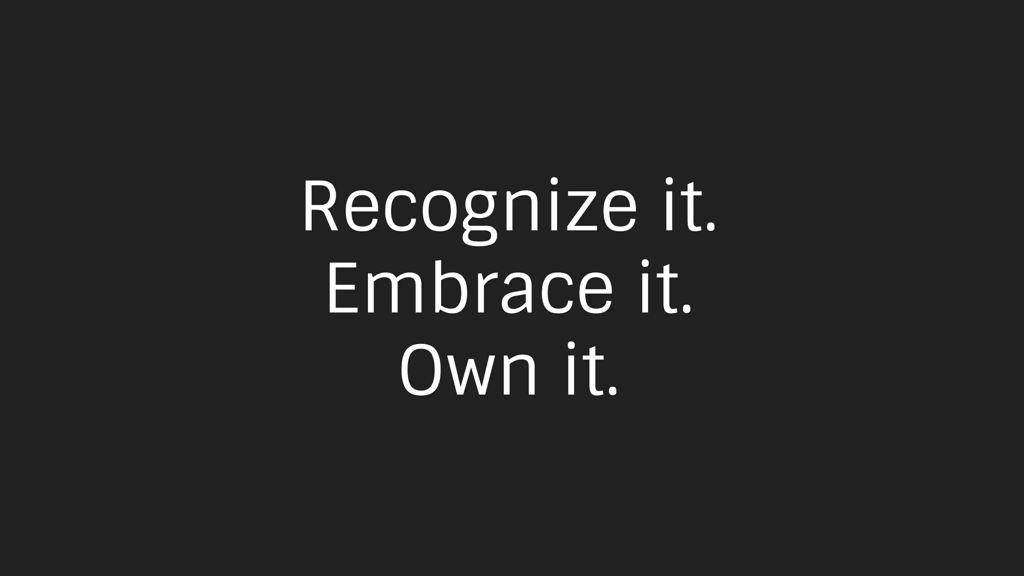 Recognize it.
Embrace it.
Own it.
 