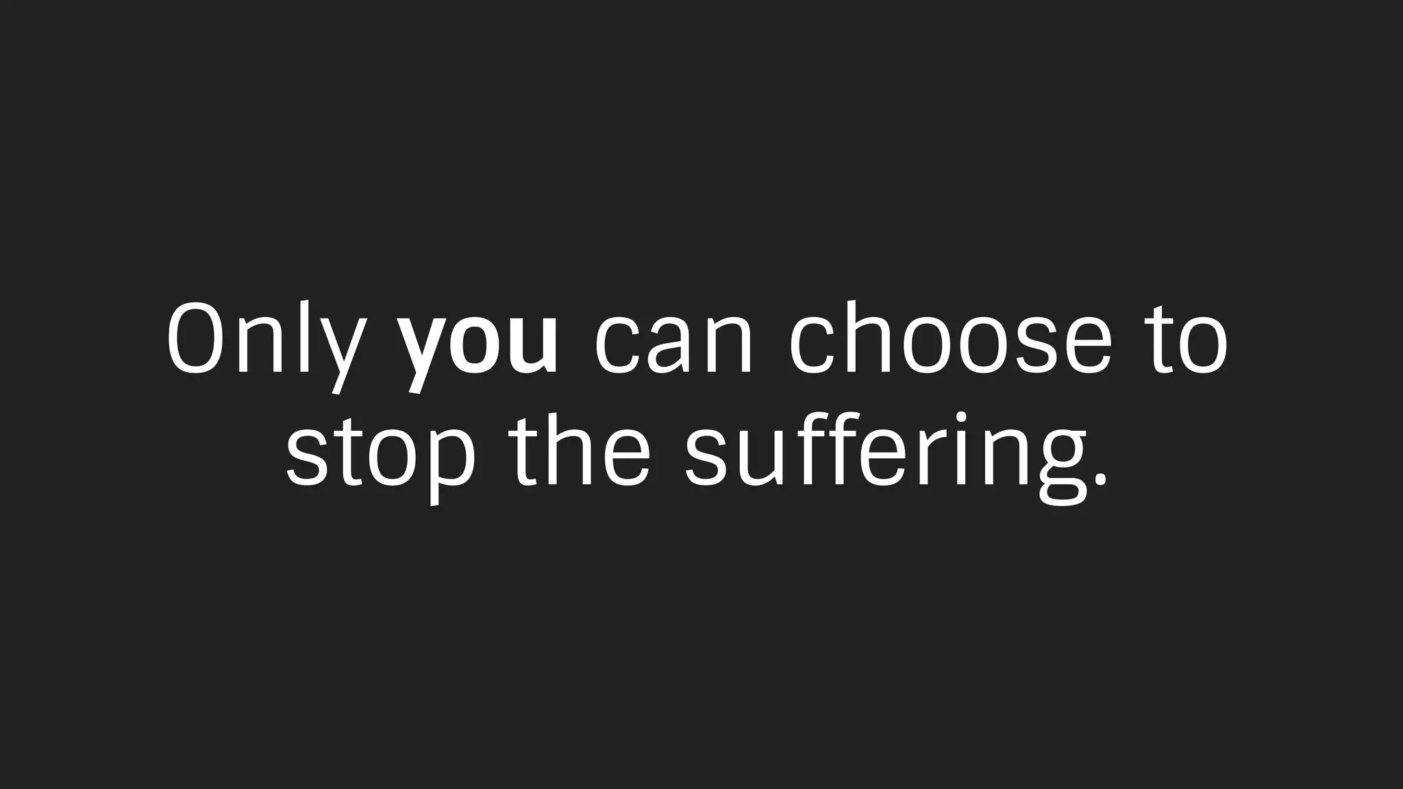 Only you can choose to
stop the suffering.
 