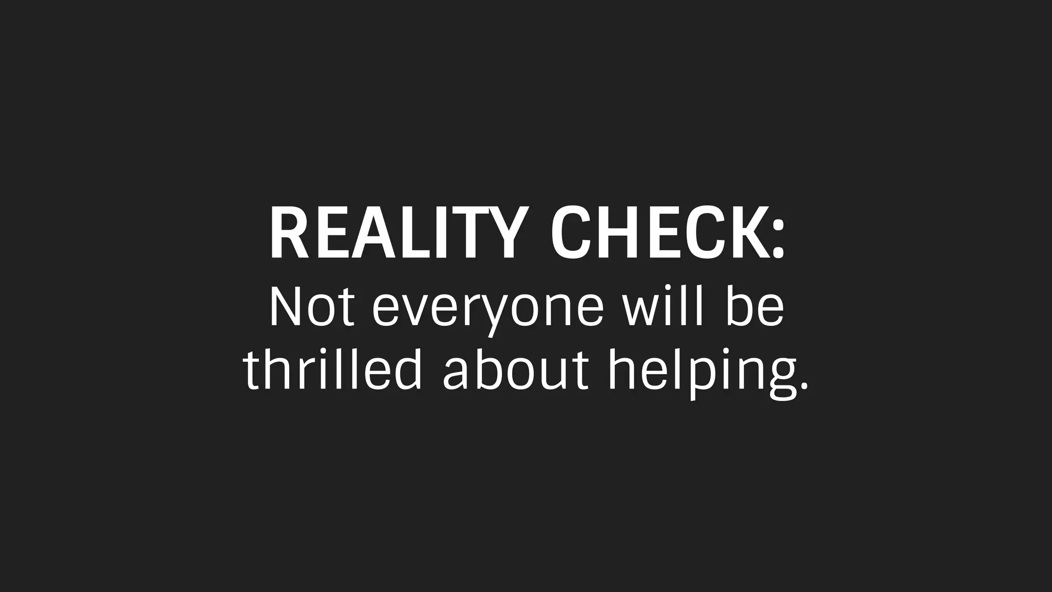 REALITY CHECK:
Not everyone will be
thrilled about helping.
 