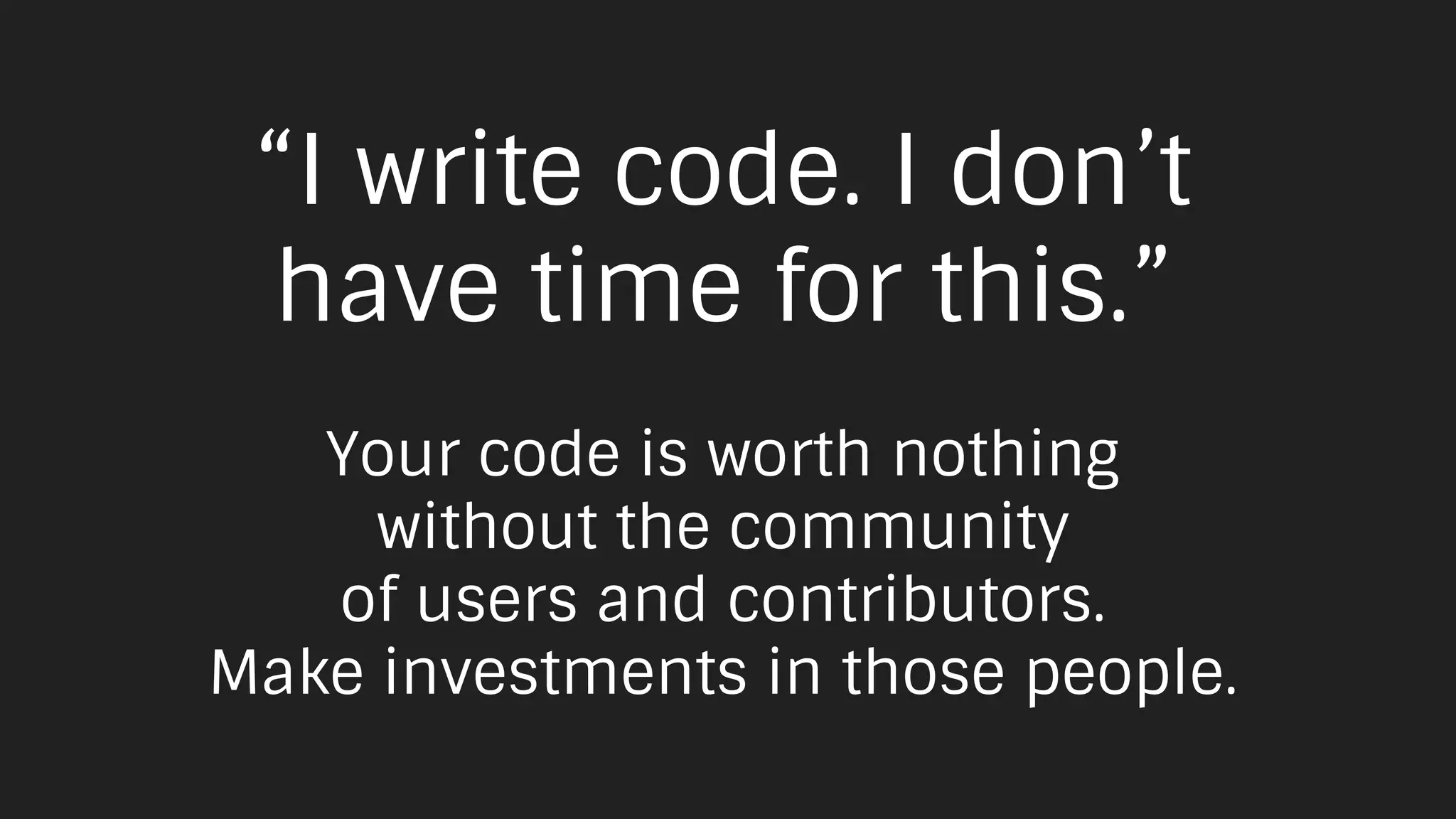 “I write code. I don’t
have time for this.”
Your code is worth nothing
without the community
of users and contributors.
Make investments in those people.
 
