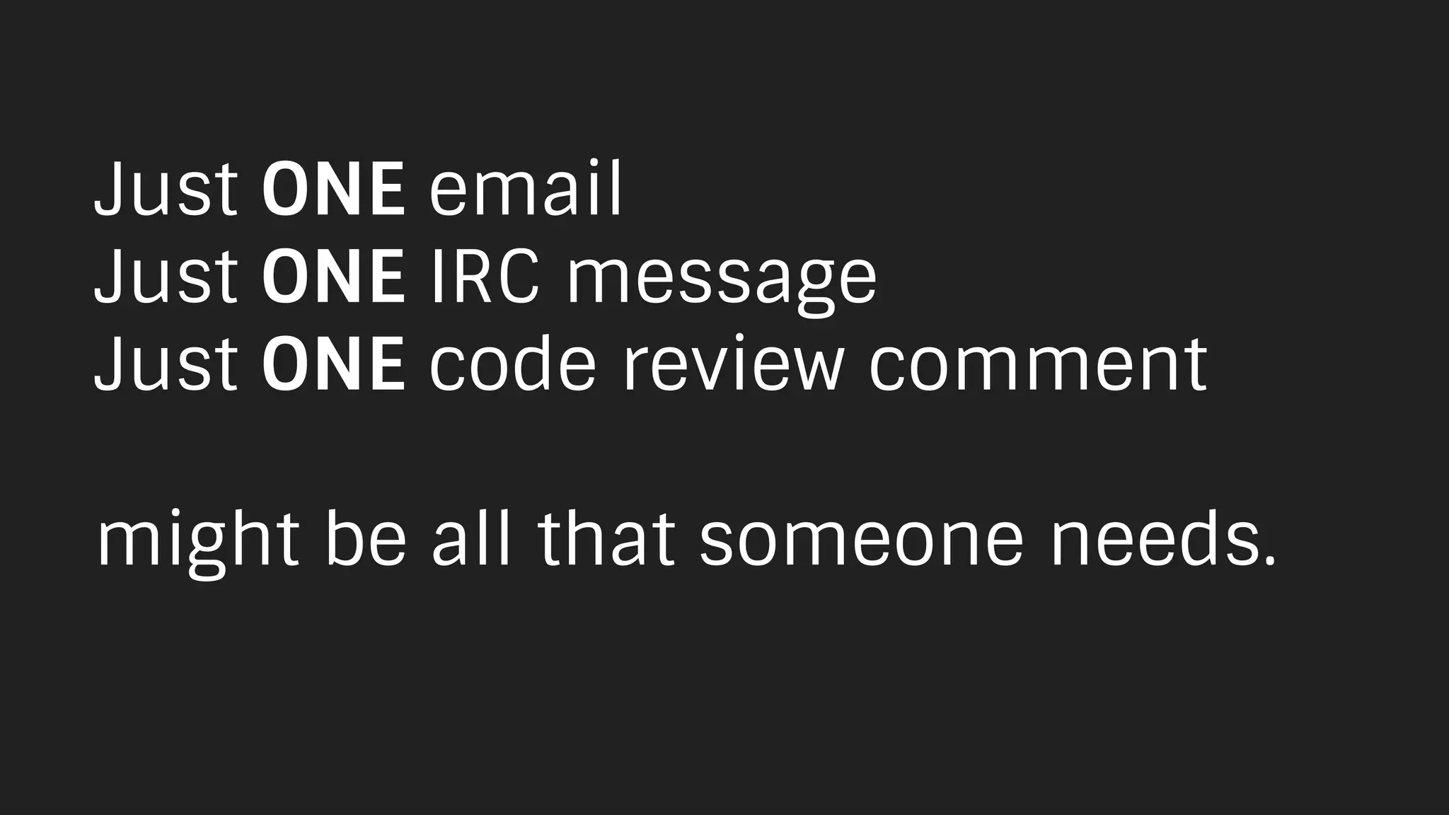 Just ONE email
Just ONE IRC message
Just ONE code review comment
might be all that someone needs.
 