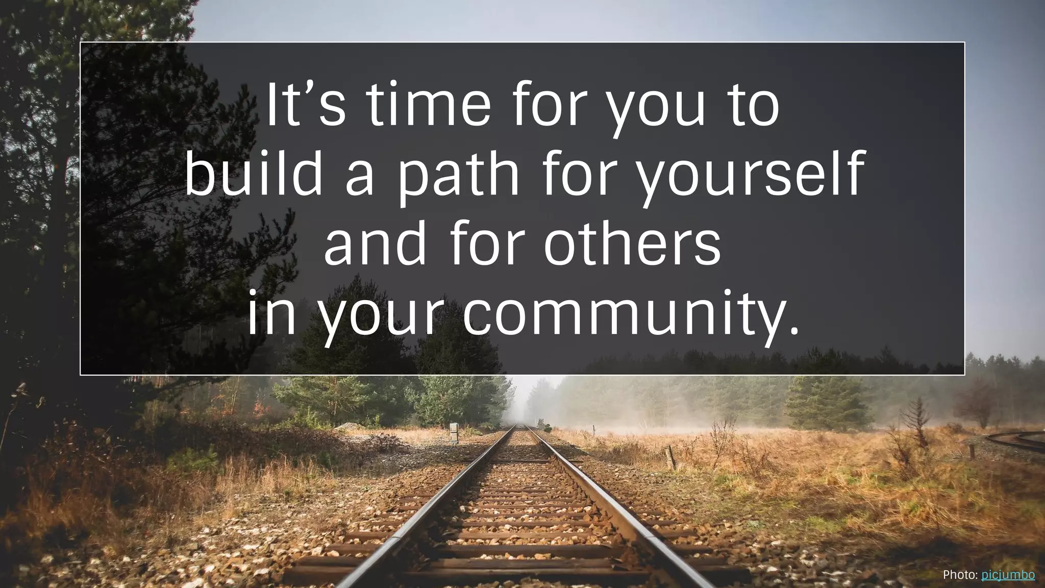 It’s time for you to
build a path for yourself
and for others
in your community.
Photo: picjumbo
 