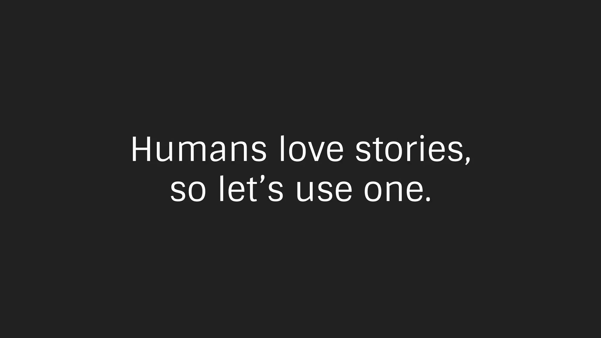 Humans love stories,
so let’s use one.
 