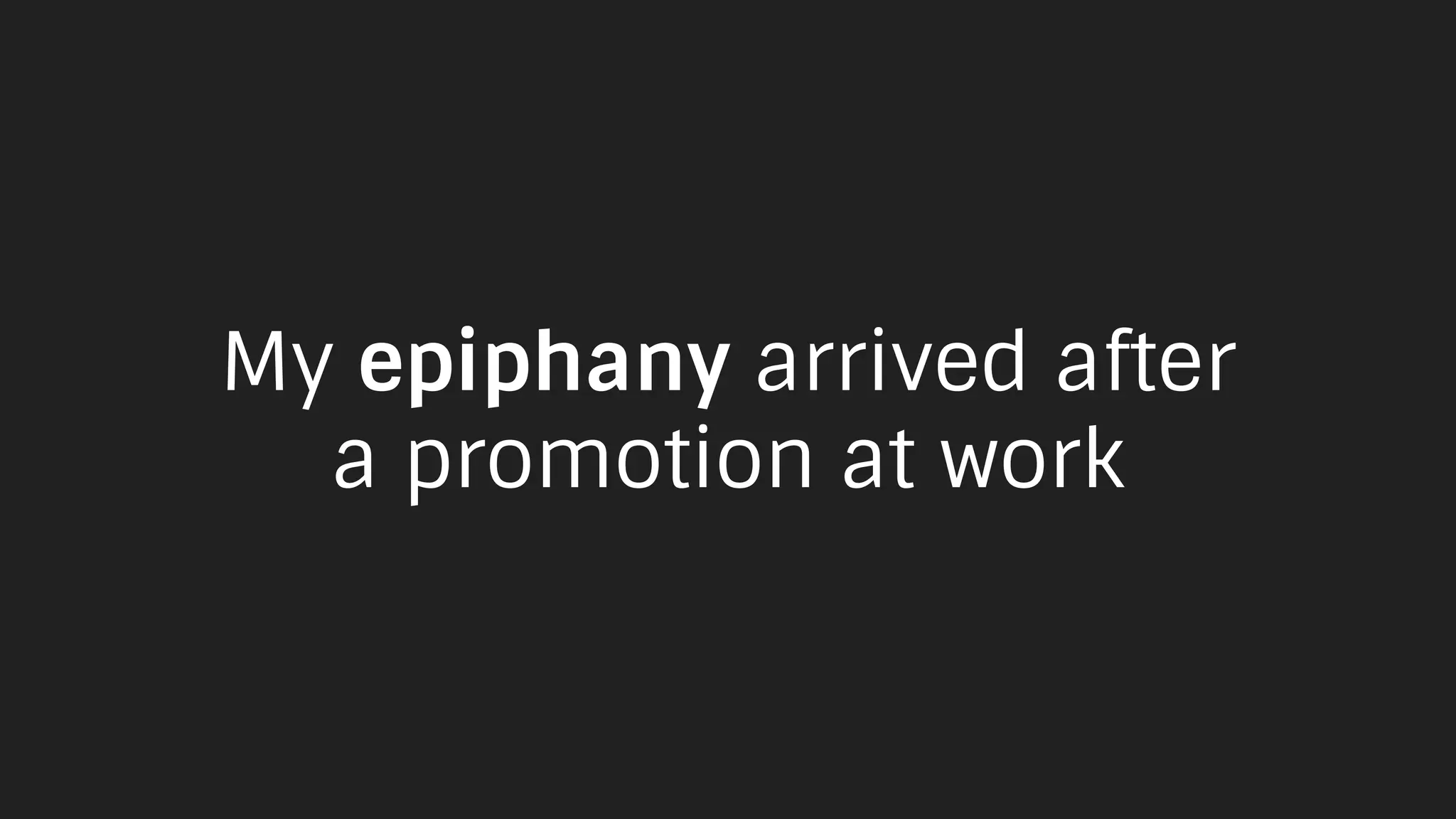 My epiphany arrived after
a promotion at work
 