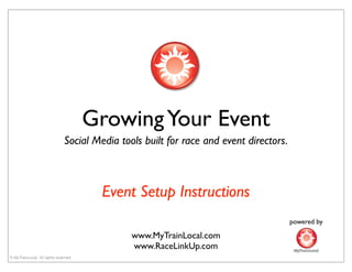 Growing Your Event
                               Social Media tools built for race and event directors.



                                        Event Setup Instructions
                                                                                        powered by

                                               www.MyTrainLocal.com
                                               www.RaceLinkUp.com
© MyTrainLocal. All rights reserved.
 