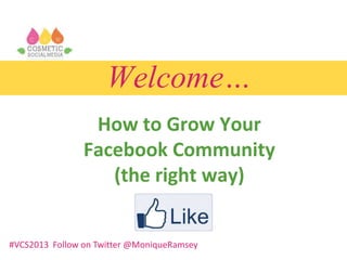 Welcome…
How to Grow Your
Facebook Community
(the right way)
#VCS2013 Follow on Twitter @MoniqueRamsey
 