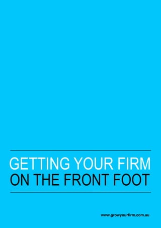 GETTING YOUR FIRM
ON THE FRONT FOOT
           www.growyourﬁrm.com.au
 