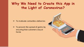 Why We Need to Create this App in
the Light of Coronavirus?
➢ To motivate contactless deliveries
➢ To prevent the spread of germs by
ensuring that customers stay at
home
 