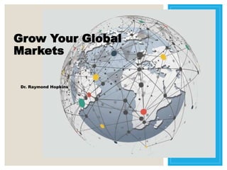 Grow Your Global
Markets
Dr. Raymond Hopkins
 