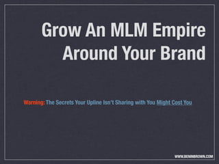Grow An MLM Empire
         Around Your Brand

Warning: The Secrets Your Upline Isn’t Sharing with You Might Cost You




                                                              WWW.BENINBROWN.COM
 