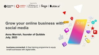 Grow your online business with
social media
Anna Morrish, founder of Quibble
July, 2023
business.connected: A free training programme to equip
small businesses with digital skills.
 