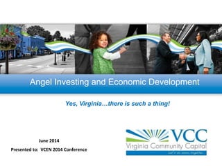 Angel Investing and Economic Development
June 2014
Presented to: VCEN 2014 Conference
Yes, Virginia…there is such a thing!
 