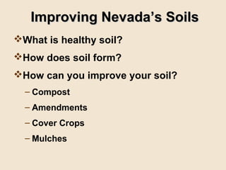 Improving Nevada’s Soils
What is healthy soil?
How does soil form?
How can you improve your soil?
  – Compost
  – Amendments
  – Cover Crops
  – Mulches
 