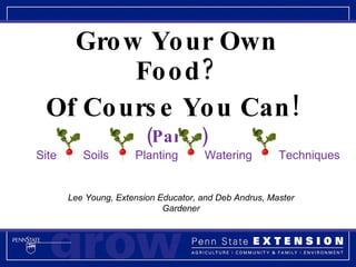 Grow Your Own Food? Of Course You Can!  (Part 1) Lee Young, Extension Educator, and Deb Andrus, Master Gardener Site  Soils  Planting  Watering  Techniques 