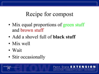 Recipe for compost Mix equal proportions of  green stuff  and   brown stuff Add a shovel full of  black stuff Mix well Wait Stir occasionally 