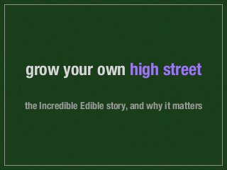 grow your own high street
the Incredible Edible story, and why it matters
 