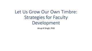 Let Us Grow Our Own Timbre:
Strategies for Faculty
Development
Anup K Singh, PhD
 