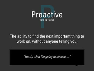 The ability to ﬁnd the next important thing to
work on, without anyone telling you.
PProactiveTAKE INITIATIVE
“Here’s what I’m going to do next…”
 