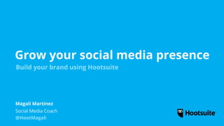 Grow your social media presence
Build your brand using Hootsuite
Social Media Coach
@HootMagali
Magali Martinez
 