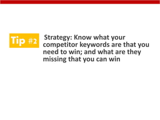 Tip #2 Strategy: Know what your
competitor keywords are that you
need to win; and what are they
missing that you can win
 