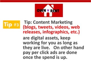 Tip #3 Tip: Content Marketing
(blogs, tweets, videos, web
releases, infographics, etc.)
are digital assets, keep
working for you as long as
they are live. On other hand
pay per click ads are done
once the spend is up.
 