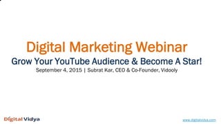 Digital Marketing Webinar
Grow Your YouTube Audience & Become A Star!
September 4, 2015 | Subrat Kar, CEO & Co-Founder, Vidooly
www.digitalvidya.com
 