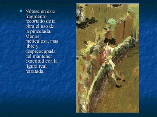 Nótese en este fragmento recortado de la obra el uso de la pincelada. Menos meticulosa, mas libre y despreocupada del mantener exactitud con la figura real retratada.  