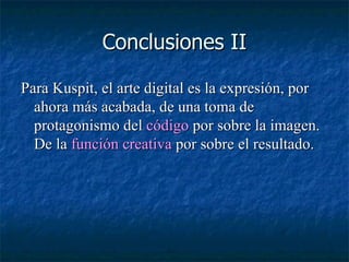 Conclusiones II Para Kuspit, el arte digital es la expresión, por ahora más acabada, de una toma de protagonismo del  código  por sobre la imagen. De la  función creativa  por sobre el resultado.  