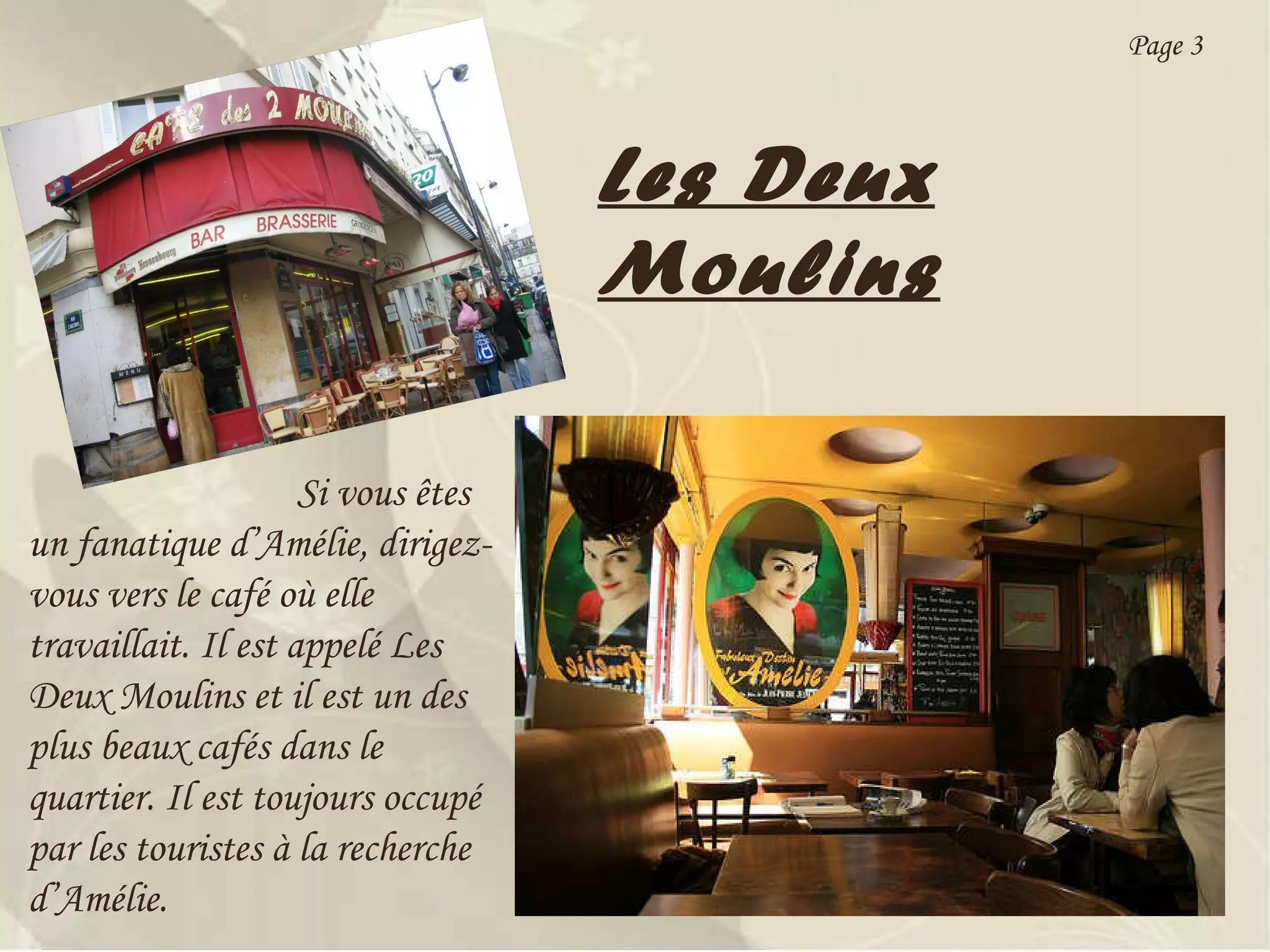 Les Deux Moulins Si vous êtes un fanatique d’Amélie, dirigez-vous vers le café où elle travaillait. Il est appelé Les Deux Moulins et il est un des plus beaux cafés dans le quartier. Il est toujours occupé par les touristes à la recherche d’Amélie. Page 3