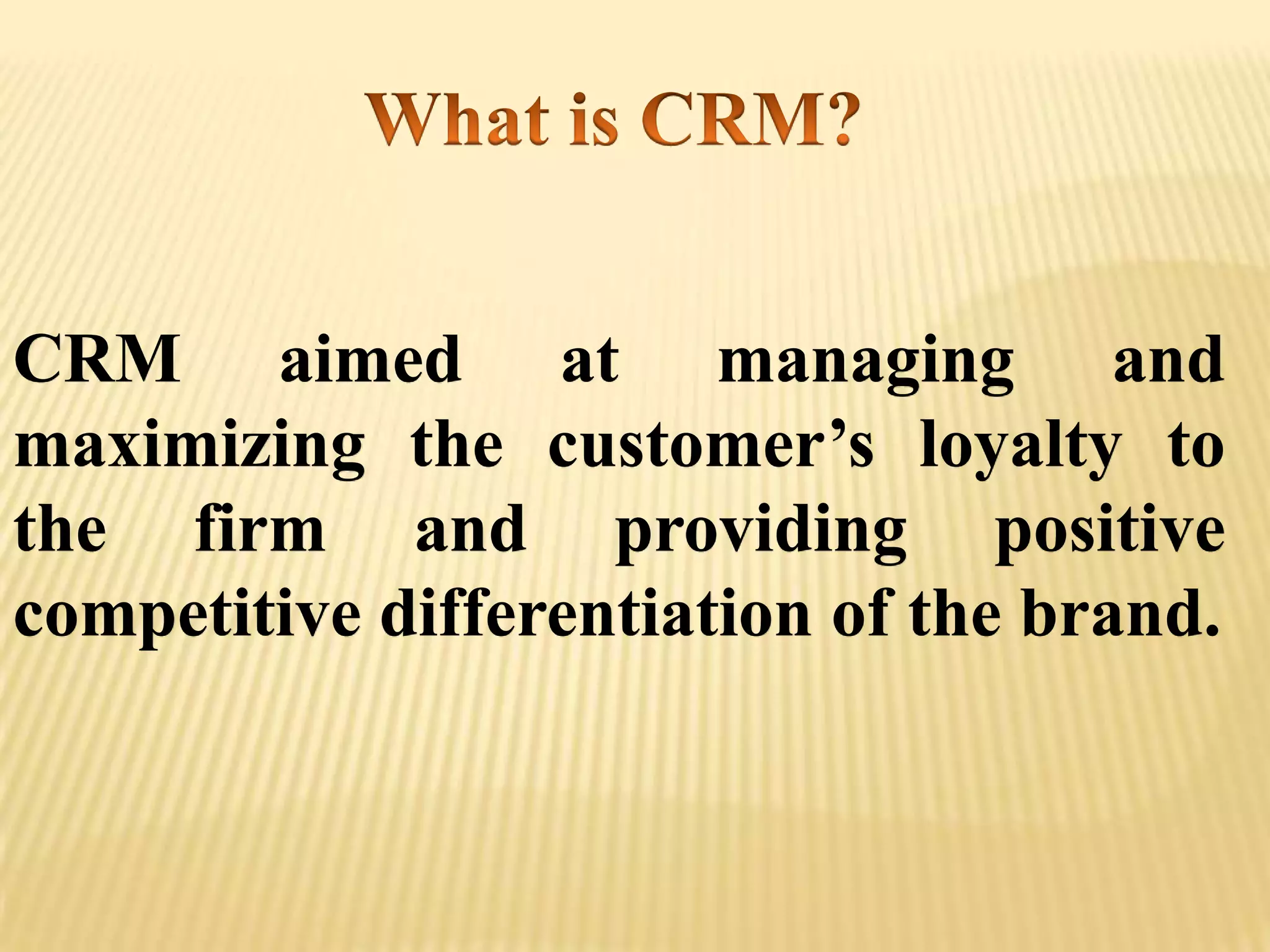 CRM aimed at managing and
maximizing the customer’s loyalty to
the firm and providing positive
competitive differentiation of the brand.
