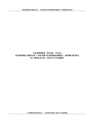 ОСНОВНА ШКОЛА “ЈОСИФ МАРИНКОВИЋ” НОВИ БЕЧЕЈ

ГОДИШЊИ ПЛАН РАДА
ОСНОВНЕ ШКОЛЕ “ ЈОСИФ МАРИНКОВИЋ “ НОВИ БЕЧЕЈ
ЗА ШКОЛСКУ 2013/14. ГОДИНУ

У НОВОМ БЕЧЕЈУ,

СЕПТЕМБРА 2013. ГОДИНЕ

 